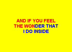 AND IF YOU FEEL
THE WONDER THAT
I DO INSIDE