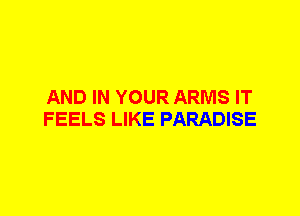 AND IN YOUR ARMS IT
FEELS LIKE PARADISE