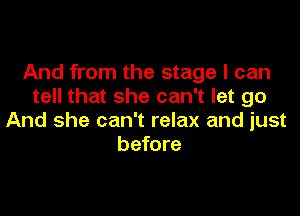 And from the stage I can
tell that she can't let go

And she can't relax and just
before