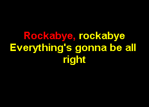 Rockabye, rockabye
Everything's gonna be all

right