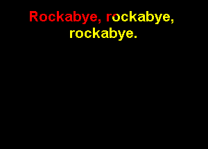 Rockabye, rockabye,
rockabye.