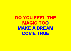 DO YOU FEEL THE
MAGIC TOO
MAKE A DREAM
COME TRUE