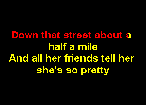 Down that street about a
half a mile

And all her friends tell her
she's so pretty