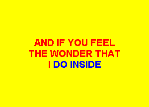 AND IF YOU FEEL
THE WONDER THAT
I DO INSIDE