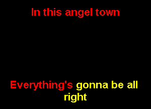 In this angel town

Everything's gonna be all
right