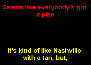 Seems like everybody's got
a plan

It's kind of like Nashville
with a tan, but,