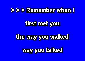 D' t' o Remember when I

first met you

the way you walked

way you talked