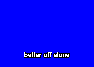 better off alone