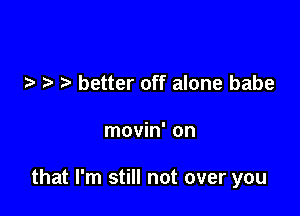 .u. better off alone babe

movin' on

that I'm still not over you