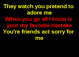 They watch you pretend to
adore me
When you go all I know is
your my favorite mistake
You're friends act sorry for
me