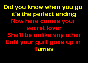 Did you know when you go
it's the perfect ending
Now here comes your

secret lover
She'll be unlike any other
Until your guilt goes up in
flames