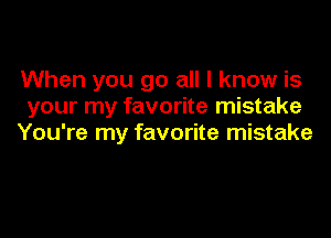 When you go all I know is
your my favorite mistake

You're my favorite mistake