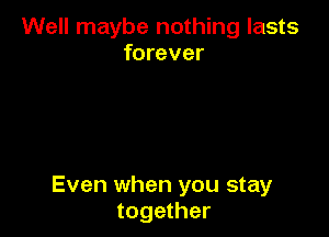 Well maybe nothing lasts
forever

Even when you stay
together