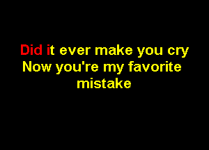 Did it ever make you cry
Now you're my favorite

mistake