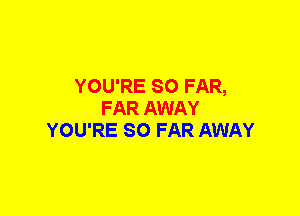 YOU'RE SO FAR,
FAR AWAY
YOU'RE SO FAR AWAY