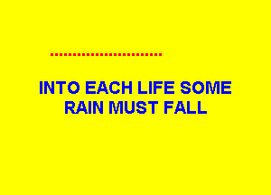 INTO EACH LIFE SOME
RAIN MUST FALL