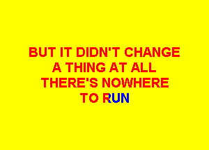 BUT IT DIDN'T CHANGE
A THING AT ALL
THERE'S NOWHERE
TO RUN