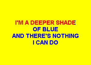 I'M A DEEPER SHADE
OF BLUE
AND THERE'S NOTHING
I CAN DO