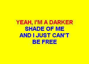 YEAH, I'M A DARKER
SHADE OF ME
AND I JUST CAN'T
BE FREE
