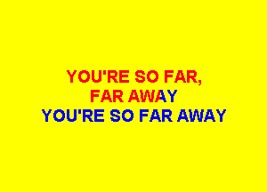 YOU'RE SO FAR,
FAR AWAY
YOU'RE SO FAR AWAY