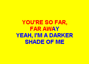 YOU'RE SO FAR,
FAR AWAY
YEAH, I'M A DARKER
SHADE OF ME