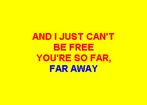 AND I JUST CAN'T
BE FREE
YOU'RE SO FAR,
FAR AWAY
