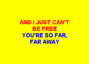 AND I JUST CAN'T
BE FREE
YOU'RE SO FAR,
FAR AWAY
