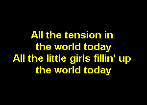 All the tension in
the world today

All the little girls fillin' up
the world today