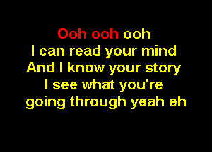 Ooh ooh ooh
I can read your mind
And I know your story

I see what you're
going through yeah eh