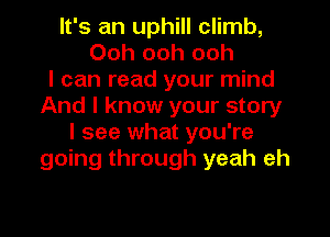 It's an uphill climb,
Ooh ooh ooh
I can read your mind
And I know your story
I see what you're
going through yeah eh