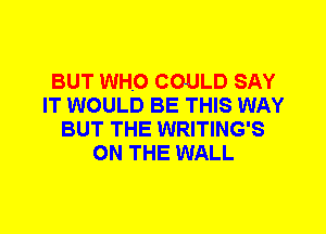 BUT WHO COULD SAY
IT WOULD BE THIS WAY
BUT THE WRITING'S
ON THE WALL