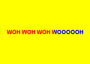 WOH WOH WOH WOOOOOH