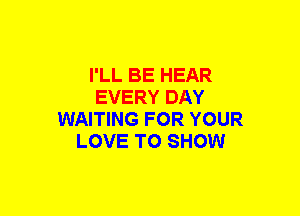 I'LL BE HEAR
EVERY DAY
WAITING FOR YOUR
LOVE TO SHOW