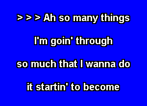 r! r) Ah so many things

I'm goin' through

so much that I wanna do

it startin' to become