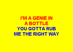 I'M A GENIE IN
A BOTTLE
YOU GOTTA RUB
ME THE RIGHT WAY