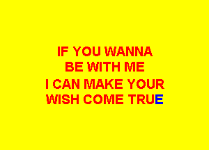 IF YOU WANNA
BE WITH ME

I CAN MAKE YOUR
WISH COME TRUE