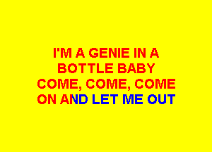I'M A GENIE IN A
BOTTLE BABY
COME, COME, COME
ON AND LET ME OUT