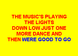 THE MUSIC'S PLAYING
THE LIGHTS
DOWN LOW JUST ONE
MORE DANCE AND
THEN WERE GOOD TO GO