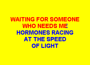 WAITING FOR SOMEONE
WHO NEEDS ME
HORMONES RACING
AT THE SPEED
OF LIGHT