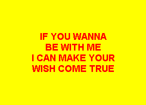 IF YOU WANNA
BE WITH ME
I CAN MAKE YOUR
WISH COME TRUE