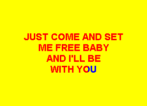 JUST COME AND SET
ME FREE BABY
AND I'LL BE
WITH YOU