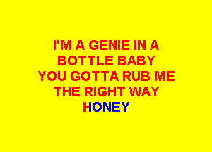 I'M A GENIE IN A
BOTTLE BABY
YOU GOTTA RUB ME
THE RIGHT WAY
HONEY