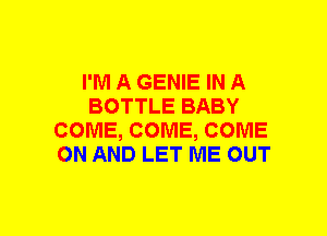 I'M A GENIE IN A
BOTTLE BABY
COME, COME, COME
ON AND LET ME OUT