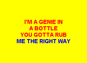 I'M A GENIE IN
A BOTTLE
YOU GOTTA RUB
ME THE RIGHT WAY