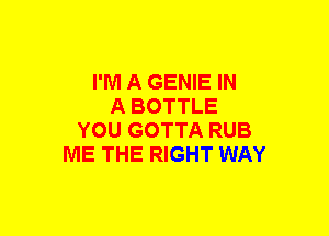 I'M A GENIE IN
A BOTTLE
YOU GOTTA RUB
ME THE RIGHT WAY