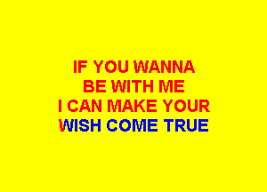 IF YOU WANNA
BE WITH ME
I CAN MAKE YOUR
WISH COME TRUE