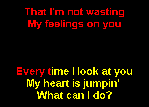 That I'm not wasting
My feelings on you

Every time I look at you
My heart is jumpin'
What can I do?