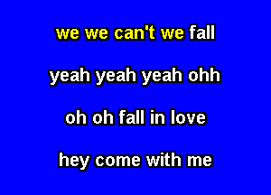we we can't we fall

yeah yeah yeah ohh

oh oh fall in love

hey come with me
