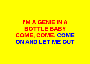 I'M A GENIE IN A
BOTTLE BABY
COME, COME, COME
ON AND LET ME OUT