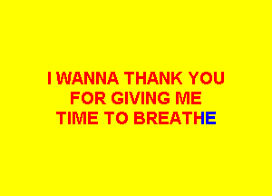 I WANNA THANK YOU
FOR GIVING ME
TIME TO BREATHE